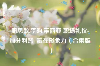 周思敏.李昀.茱丽亚 职场礼仪-加分利器_赢在形象力（合集版）