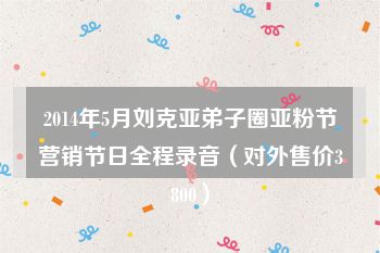 2014年5月刘克亚弟子圈亚粉节营销节日全程录音（对外售价3800）