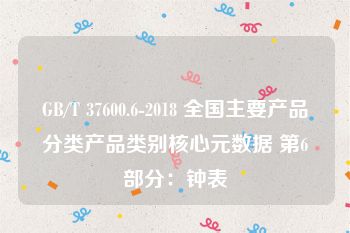 GB/T 37600.6-2018 全国主要产品分类产品类别核心元数据 第6部分：钟表