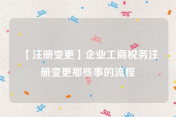 【注册变更】企业工商税务注册变更那些事的流程