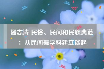 潘志涛 民俗、民间和民族典范：从民间舞学科建立谈起