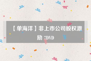 【单海洋】非上市公司股权激励 7DVD
