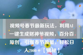 视频号春节最新玩法，利用AI一键生成财神爷视频，百分百原创，引爆春节流量，轻松日入2000＋【揭秘】