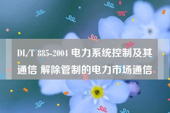 DL/T 885-2004 电力系统控制及其通信 解除管制的电力市场通信