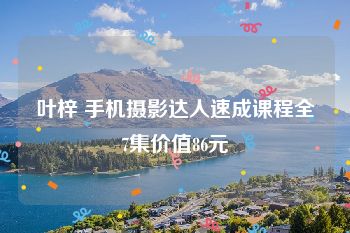 叶梓 手机摄影达人速成课程全7集价值86元
