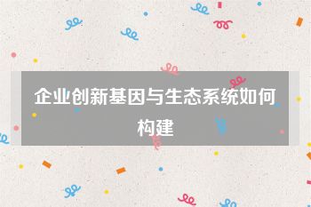 企业创新基因与生态系统如何构建