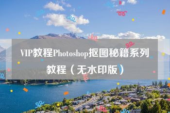 VIP教程Photoshop抠图秘籍系列教程（无水印版）