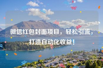 微信红包封面项目，轻松引流，打造自动化收益！