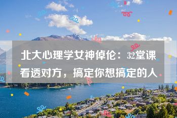 北大心理学女神倬伦：32堂课看透对方，搞定你想搞定的人