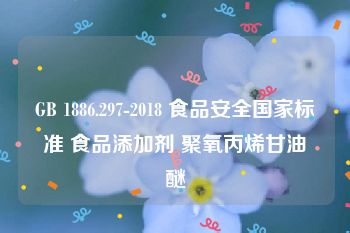 GB 1886.297-2018 食品安全国家标准 食品添加剂 聚氧丙烯甘油醚