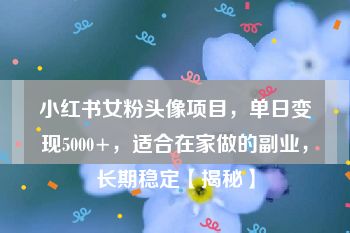 小红书女粉头像项目，单日变现5000+，适合在家做的副业，长期稳定【揭秘】