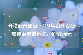 齐论教育思远·2021年百分百必爆搜索流量玩法，价值598元