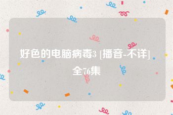 好色的电脑病毒3 [播音-不详] 全76集