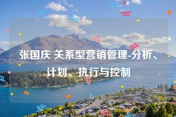 张国庆 关系型营销管理-分析、计划、执行与控制