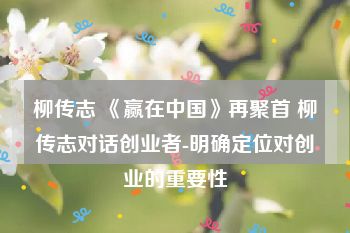 柳传志 《赢在中国》再聚首 柳传志对话创业者-明确定位对创业的重要性