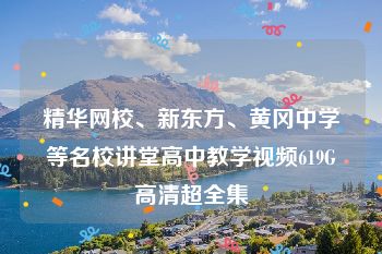精华网校、新东方、黄冈中学等名校讲堂高中教学视频619G高清超全集