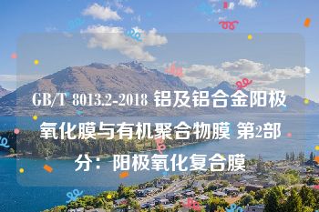 GB/T 8013.2-2018 铝及铝合金阳极氧化膜与有机聚合物膜 第2部分：阳极氧化复合膜