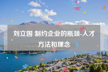 刘立国 制约企业的瓶颈-人才方法和理念