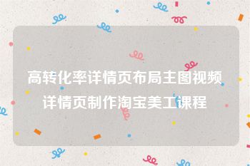 高转化率详情页布局主图视频详情页制作淘宝美工课程