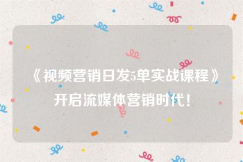 《视频营销日发5单实战课程》开启流媒体营销时代！