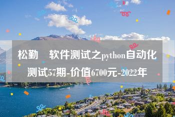 松勤–软件测试之python自动化测试57期-价值6700元-2022年