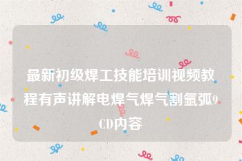 最新初级焊工技能培训视频教程有声讲解电焊气焊气割氩弧9CD内容