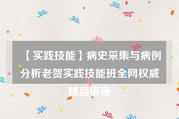 【实践技能】病史采集与病例分析老贺实践技能班全网权威精品讲座