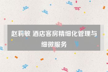 赵莉敏 酒店客房精细化管理与细微服务