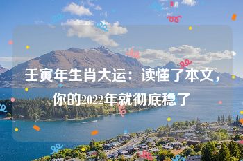 壬寅年生肖大运：读懂了本文，你的2022年就彻底稳了