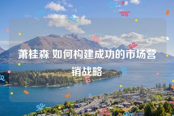 萧桂森 如何构建成功的市场营销战略