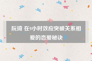 阮琦 在9小时效应突破关系相爱的恋爱秘诀