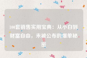 100套销售实用宝典：从小白到财富自由，未被公布的爆单秘密