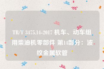 TB/T 3475.14-2017 机车、动车组用柴油机零部件 第14部分：波纹金属软管