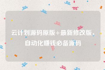 云计划源码原版+最新修改版，自动化赚钱必备源码