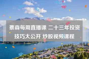 蔡森每周直播课 二十三年投资技巧大公开 炒股视频课程