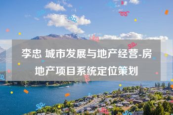 李忠 城市发展与地产经营-房地产项目系统定位策划