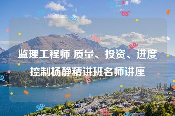 监理工程师 质量、投资、进度控制杨静精讲班名师讲座