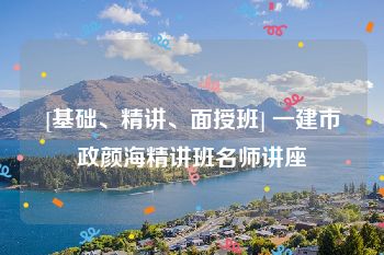 [基础、精讲、面授班] 一建市政颜海精讲班名师讲座