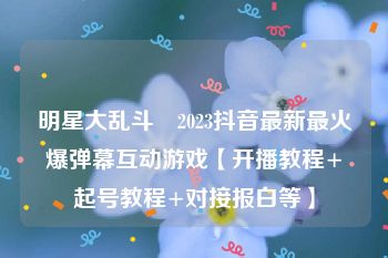 明星大乱斗–2023抖音最新最火爆弹幕互动游戏【开播教程+起号教程+对接报白等】