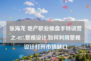 张海龙 地产职业操盘手特训营之-027.景观设计.如何利用景观设计打开市场缺口