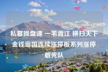 私募操盘课 一苇渡江 横扫天下金钱帝国连续涨停板系列涨停敢死队