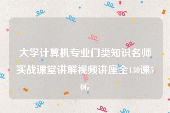 大学计算机专业门类知识名师实战课堂讲解视频讲座全130课50G