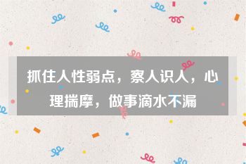 抓住人性弱点，察人识人，心理揣摩，做事滴水不漏