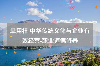 单用祥 中华传统文化与企业有效经营-职业道德修养