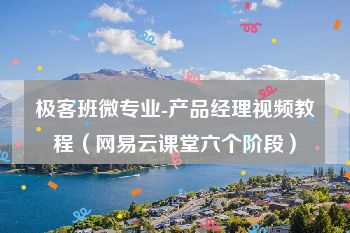 极客班微专业-产品经理视频教程（网易云课堂六个阶段）