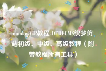 monkeyVIP教程-DEDECMS织梦仿站初级、中级、高级教程（附带教程所有工具）