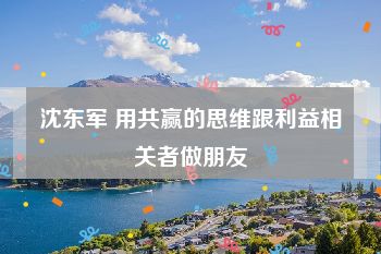 沈东军 用共赢的思维跟利益相关者做朋友