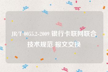 JR/T 0055.2-2009 银行卡联网联合技术规范 报文交换