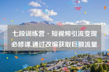 七段训练营·短视频引流变现必修课,通过改编获取巨额流量