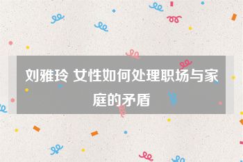 刘雅玲 女性如何处理职场与家庭的矛盾